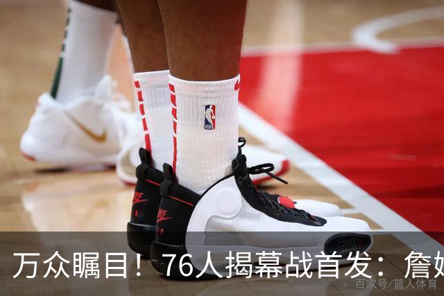 万众瞩目！76人揭幕战首发：詹姆斯 恩比德 马克西 杰伦·布朗 VJ