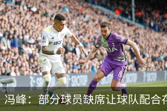 冯峰：部分球员缺席让球队配合存在不默契，后面重新磨合打出水平
