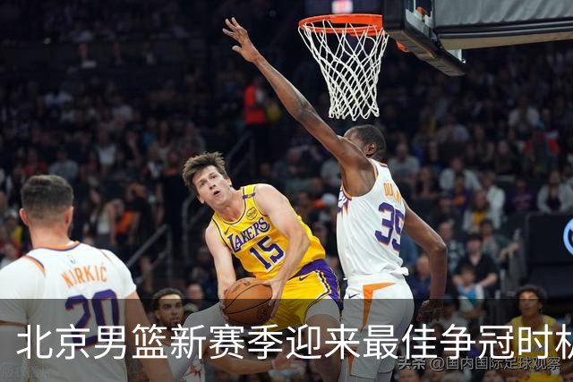 北京男篮新赛季迎来最佳争冠时机 球队需要珍惜黄金窗口期