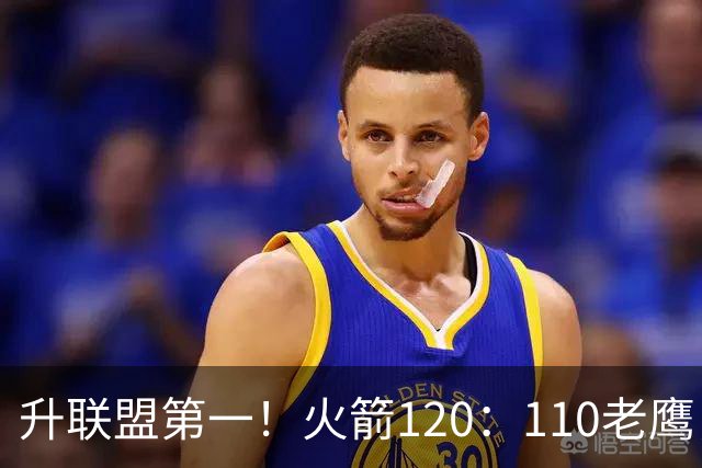升联盟第一！火箭120：110老鹰，谁是赢球的最大功臣，数据不说谎