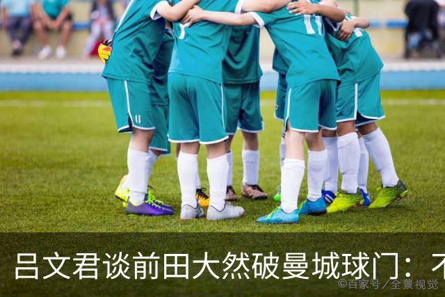 吕文君谈前田大然破曼城球门：不是一步登天，足球没捷径需积累
