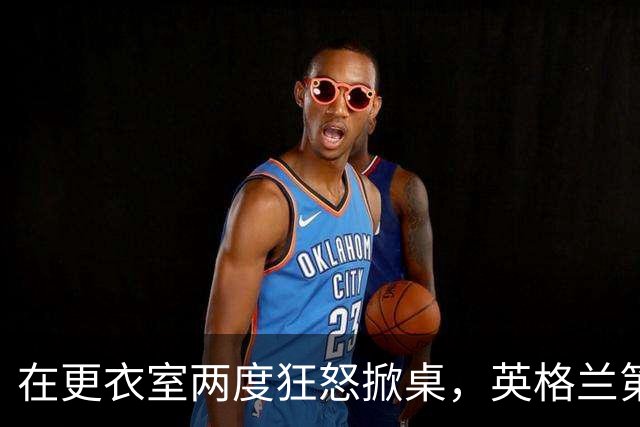 在更衣室两度狂怒掀桌，英格兰第六级别球队主帅半场痛骂球员