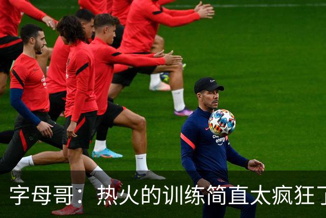 字母哥：热火的训练简直太疯狂了 我从来没跑过这么多