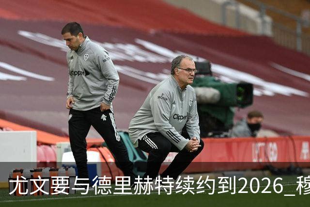 尤文要与德里赫特续约到2026 穆帅想要迪巴拉