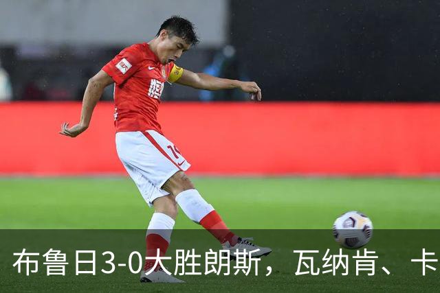 布鲁日3-0大胜朗斯，瓦纳肯、卡洛斯-福布斯破门，若阿金-塞建功