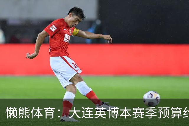 懒熊体育：大连英博本赛季预算约2亿，王魁两年投入近6000万