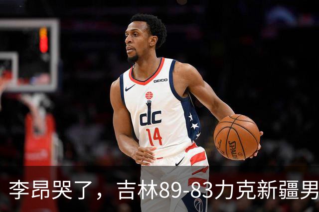 李昂哭了，吉林89-83力克新疆男篮拿下首胜，珀塞尔19分7板8助