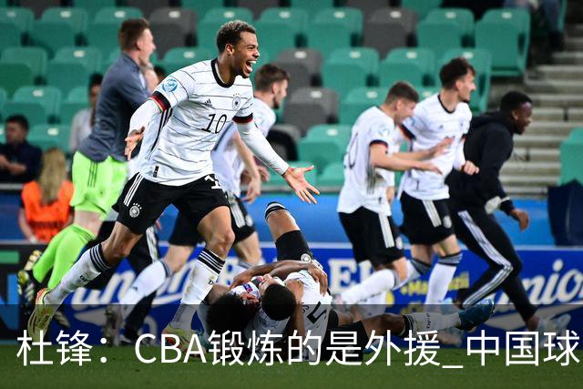 杜锋：CBA锻炼的是外援 中国球员支配球的次数太少