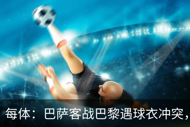 每体：巴萨客战巴黎遇球衣冲突，将身披上赛季亮橙色战袍