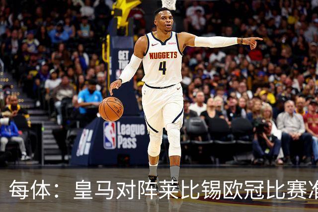 每体：皇马对阵莱比锡欧冠比赛准备轮换，全力备战国家德比