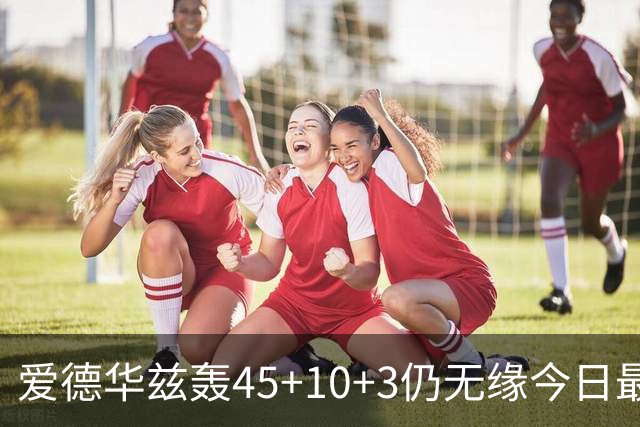 爱德华兹轰45+10+3仍无缘今日最佳！只因杰罗姆创造了NBA奇迹