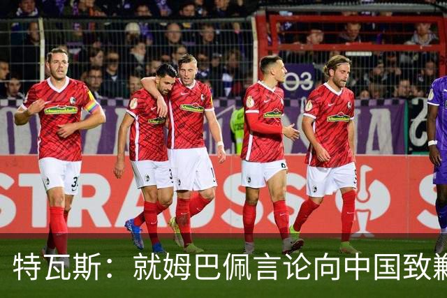 特瓦斯：就姆巴佩言论向中国致歉，不能允许个人行为玷污关系