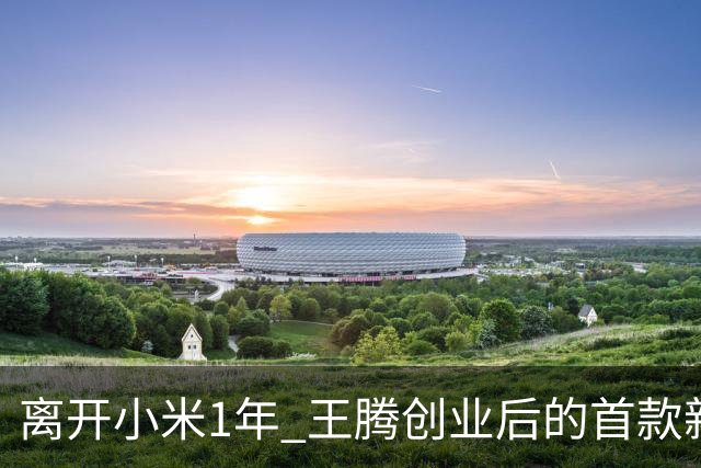 离开小米1年 王腾创业后的首款新品下周官宣