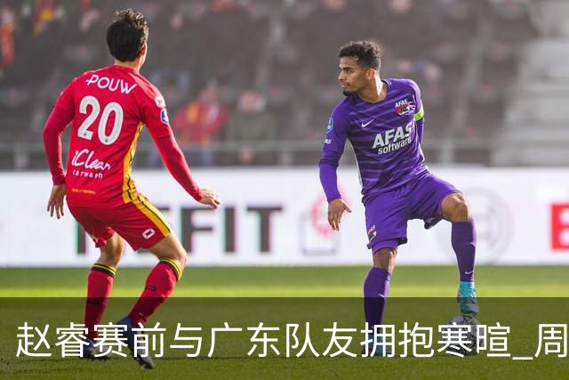 赵睿赛前与广东队友拥抱寒暄 周鹏明确表态即将退役