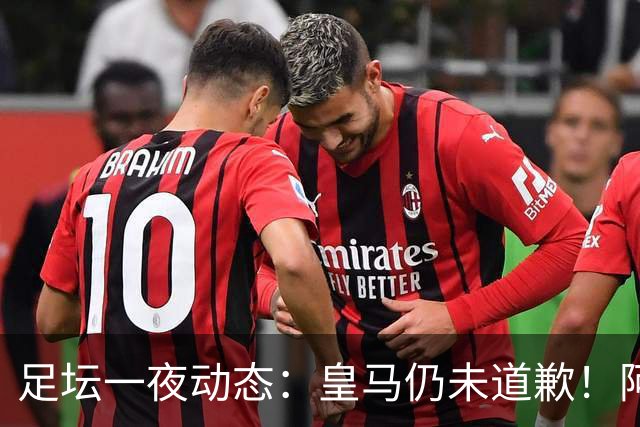 足坛一夜动态：皇马仍未道歉！阿森纳爆冷输英乙队 亚马尔父亲打人