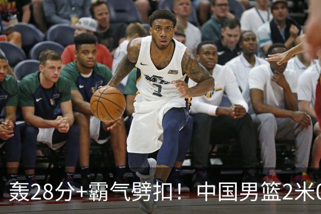 轰28分+霸气劈扣！中国男篮2米05王牌崛起：世预赛郭士强重用他？