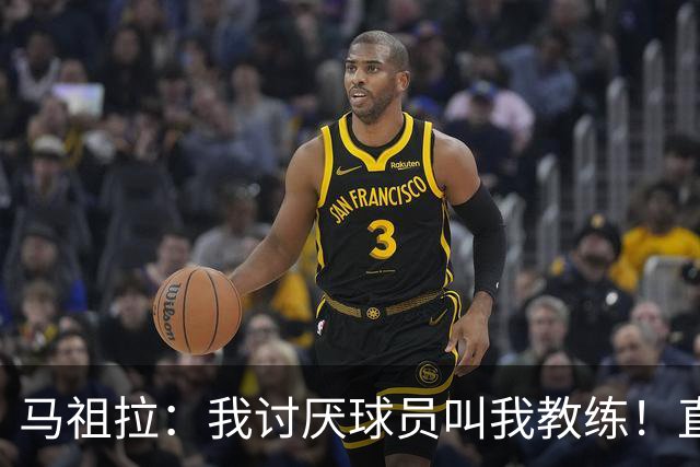 马祖拉：我讨厌球员叫我教练！直接叫乔就行 大家应该平等合作