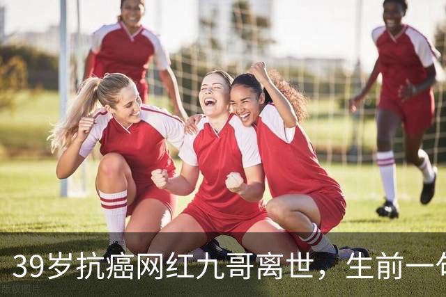 39岁抗癌网红九哥离世，生前一句忠告戳醒无数熬夜喝酒的人，女友含泪发文送别：愿另一个世界，没有病痛