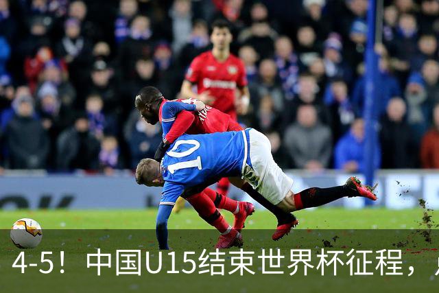 4-5！中国U15结束世界杯征程，点球输给土耳其，世界排名第50位