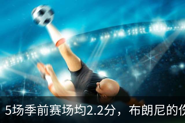 5场季前赛场均2.2分，布朗尼的伤情被曝出