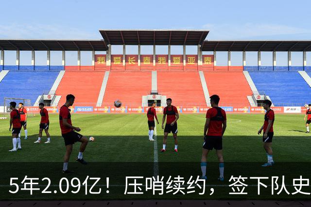 5年2.09亿！压哨续约，签下队史最大合同！